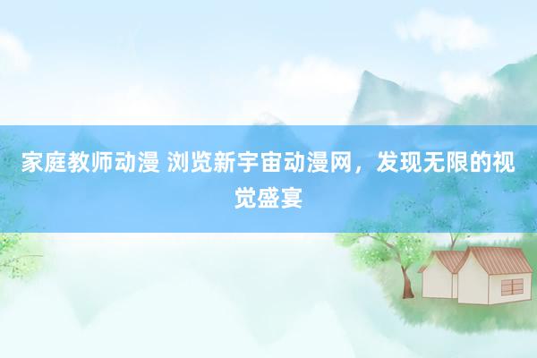家庭教师动漫 浏览新宇宙动漫网，发现无限的视觉盛宴