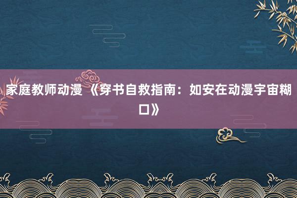 家庭教师动漫 《穿书自救指南：如安在动漫宇宙糊口》