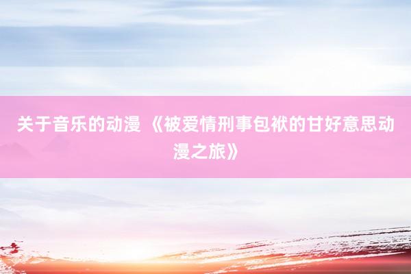关于音乐的动漫 《被爱情刑事包袱的甘好意思动漫之旅》