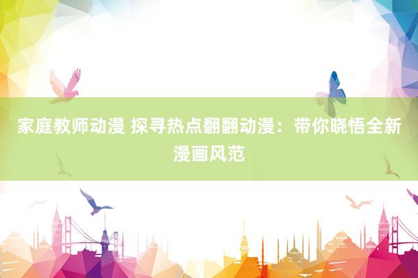 家庭教师动漫 探寻热点翻翻动漫：带你晓悟全新漫画风范
