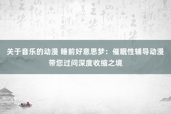 关于音乐的动漫 睡前好意思梦：催眠性辅导动漫带您过问深度收缩之境