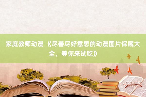 家庭教师动漫 《尽善尽好意思的动漫图片保藏大全，等你来试吃》