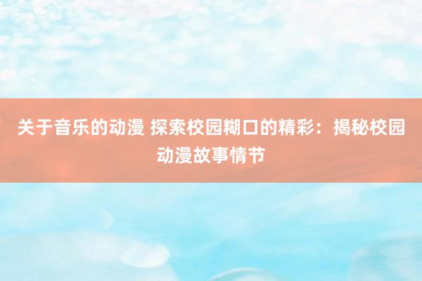 关于音乐的动漫 探索校园糊口的精彩：揭秘校园动漫故事情节