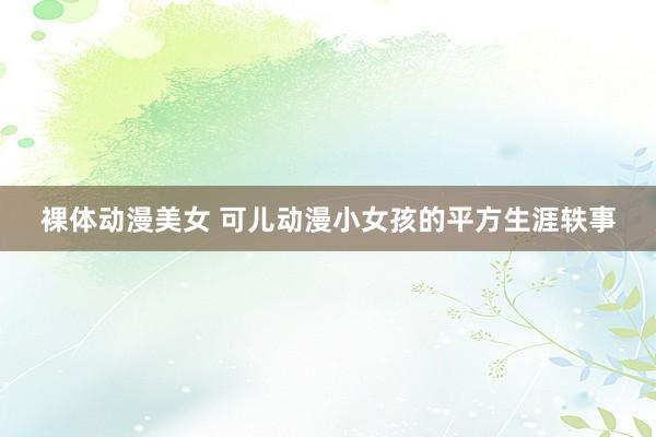 裸体动漫美女 可儿动漫小女孩的平方生涯轶事
