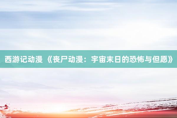 西游记动漫 《丧尸动漫：宇宙末日的恐怖与但愿》