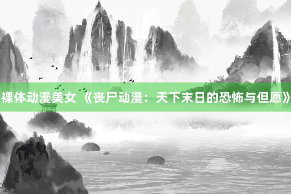 裸体动漫美女 《丧尸动漫：天下末日的恐怖与但愿》