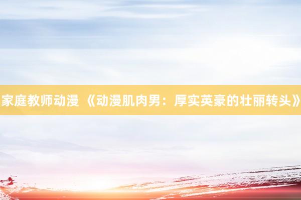家庭教师动漫 《动漫肌肉男：厚实英豪的壮丽转头》