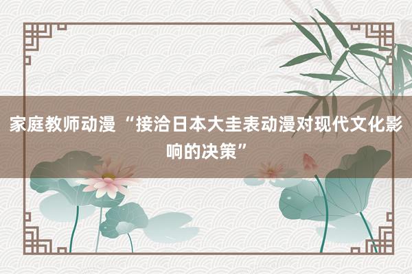 家庭教师动漫 “接洽日本大圭表动漫对现代文化影响的决策”