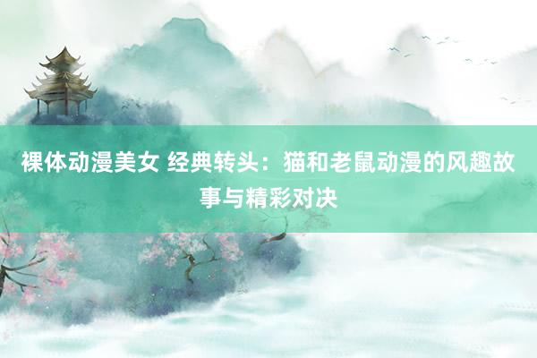 裸体动漫美女 经典转头：猫和老鼠动漫的风趣故事与精彩对决