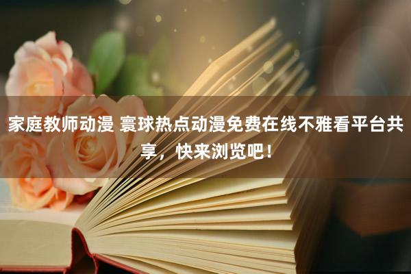 家庭教师动漫 寰球热点动漫免费在线不雅看平台共享，快来浏览吧！