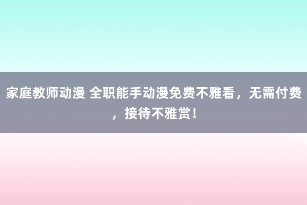家庭教师动漫 全职能手动漫免费不雅看，无需付费，接待不雅赏！