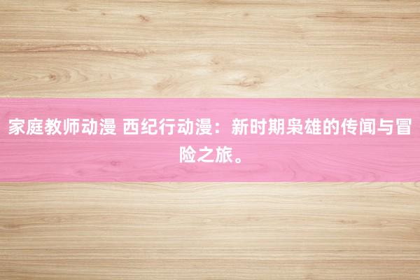 家庭教师动漫 西纪行动漫：新时期枭雄的传闻与冒险之旅。