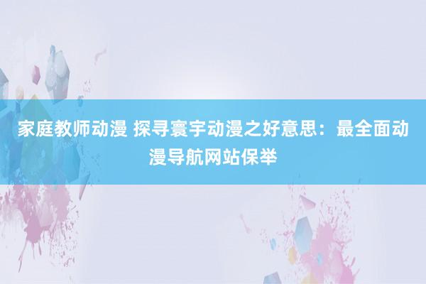 家庭教师动漫 探寻寰宇动漫之好意思：最全面动漫导航网站保举