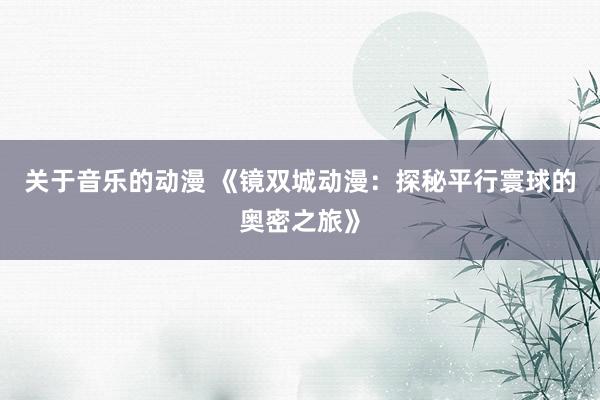 关于音乐的动漫 《镜双城动漫：探秘平行寰球的奥密之旅》