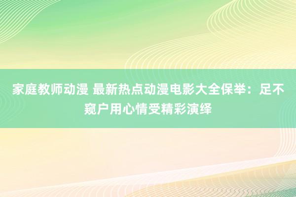 家庭教师动漫 最新热点动漫电影大全保举：足不窥户用心情受精彩演绎