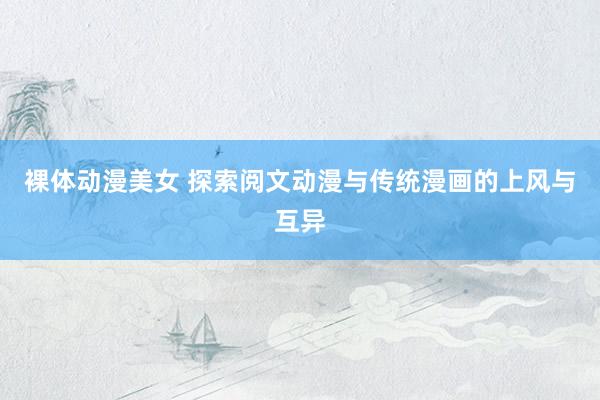 裸体动漫美女 探索阅文动漫与传统漫画的上风与互异