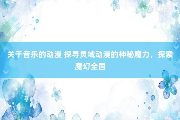 关于音乐的动漫 探寻灵域动漫的神秘魔力，探索魔幻全国
