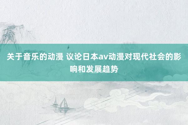 关于音乐的动漫 议论日本av动漫对现代社会的影响和发展趋势