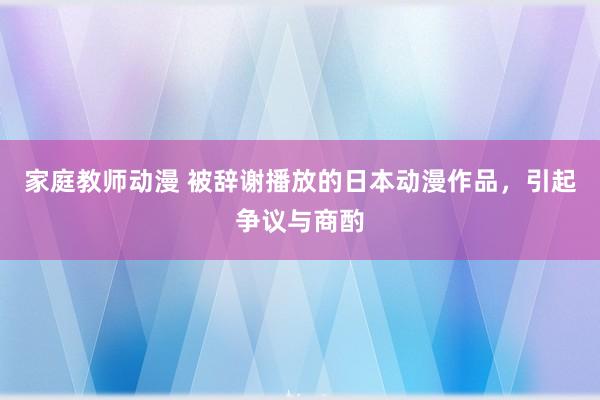 家庭教师动漫 被辞谢播放的日本动漫作品，引起争议与商酌