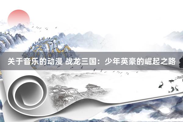 关于音乐的动漫 战龙三国：少年英豪的崛起之路