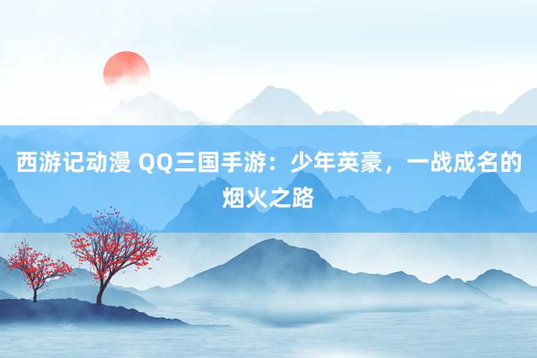 西游记动漫 QQ三国手游：少年英豪，一战成名的烟火之路