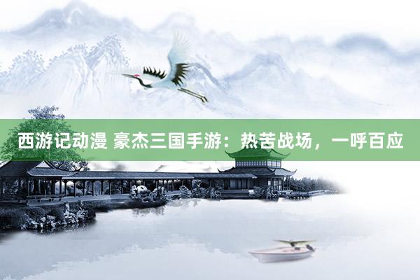 西游记动漫 豪杰三国手游：热苦战场，一呼百应
