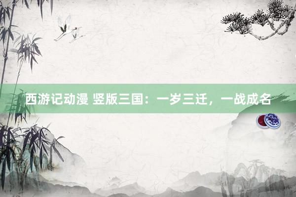 西游记动漫 竖版三国：一岁三迁，一战成名