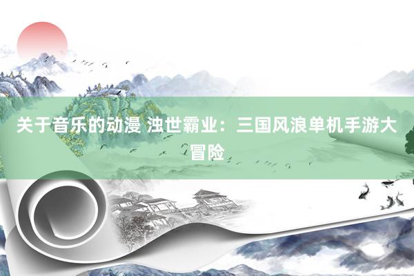 关于音乐的动漫 浊世霸业：三国风浪单机手游大冒险