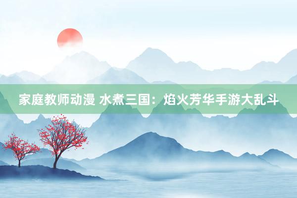 家庭教师动漫 水煮三国：焰火芳华手游大乱斗