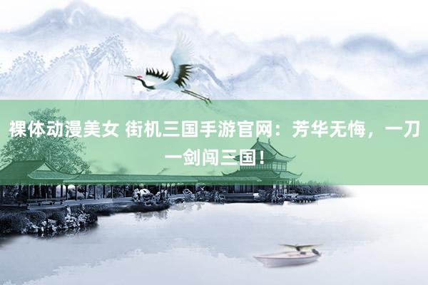 裸体动漫美女 街机三国手游官网：芳华无悔，一刀一剑闯三国！