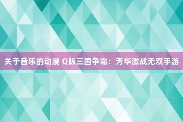 关于音乐的动漫 Q版三国争霸：芳华激战无双手游