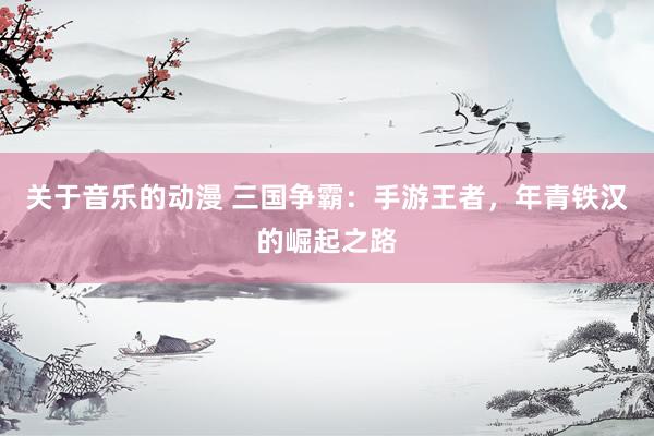关于音乐的动漫 三国争霸：手游王者，年青铁汉的崛起之路