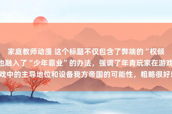 家庭教师动漫 这个标题不仅包含了弊端的“权倾三国手游”元素，同期也融入了“少年霸业”的办法，强调了年青玩家在游戏中的主导地位和设备我方帝国的可能性，粗略很好地迷惑年青东谈主的趣味。
