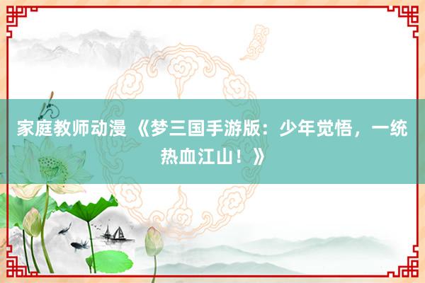 家庭教师动漫 《梦三国手游版：少年觉悟，一统热血江山！》