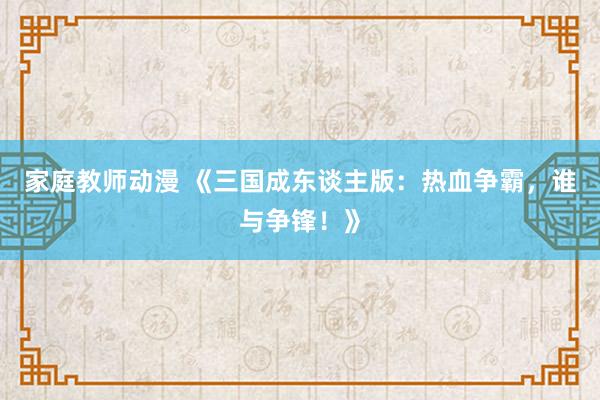 家庭教师动漫 《三国成东谈主版：热血争霸，谁与争锋！》
