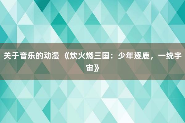 关于音乐的动漫 《炊火燃三国：少年逐鹿，一统宇宙》