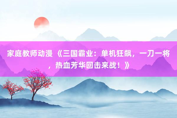 家庭教师动漫 《三国霸业：单机狂飙，一刀一将，热血芳华回击来战！》