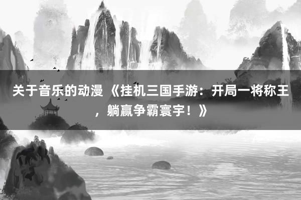 关于音乐的动漫 《挂机三国手游：开局一将称王，躺赢争霸寰宇！》