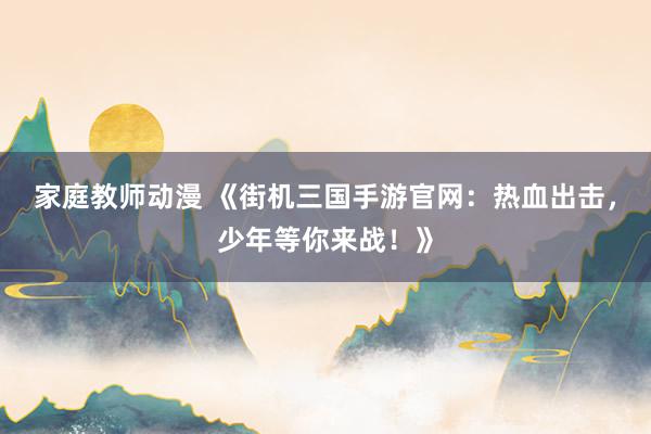 家庭教师动漫 《街机三国手游官网：热血出击，少年等你来战！》