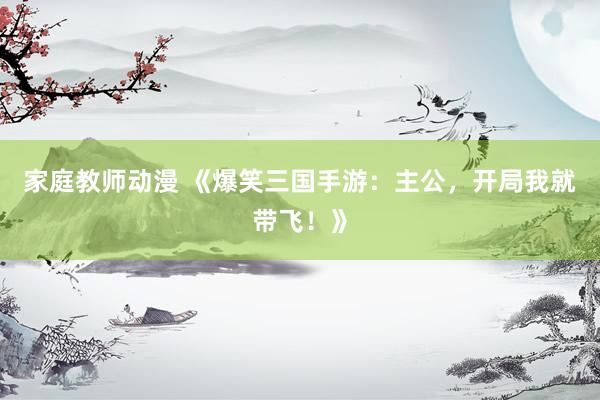家庭教师动漫 《爆笑三国手游：主公，开局我就带飞！》