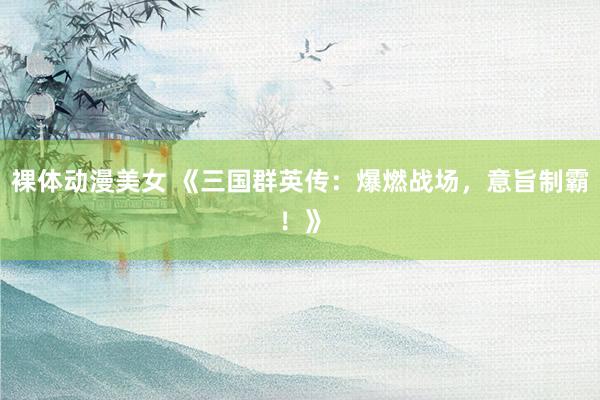 裸体动漫美女 《三国群英传：爆燃战场，意旨制霸！》