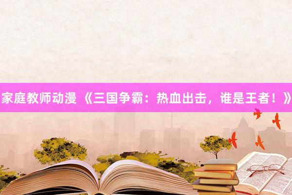 家庭教师动漫 《三国争霸：热血出击，谁是王者！》