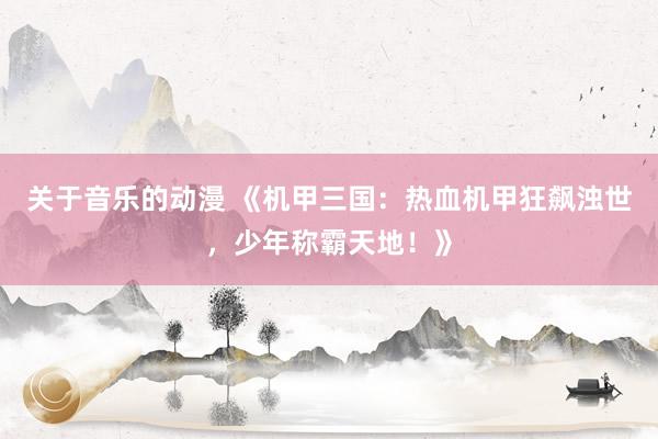 关于音乐的动漫 《机甲三国：热血机甲狂飙浊世，少年称霸天地！》