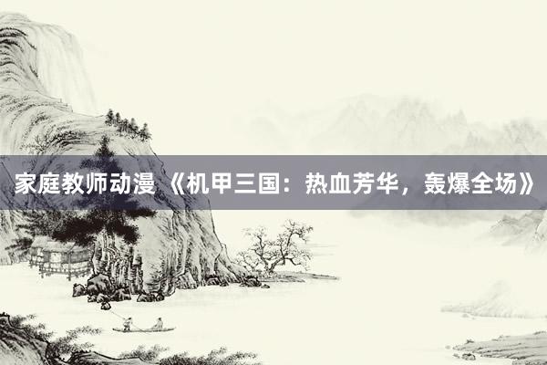 家庭教师动漫 《机甲三国：热血芳华，轰爆全场》