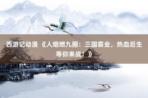 西游记动漫 《人烟燃九囿：三国霸业，热血后生等你来战！》