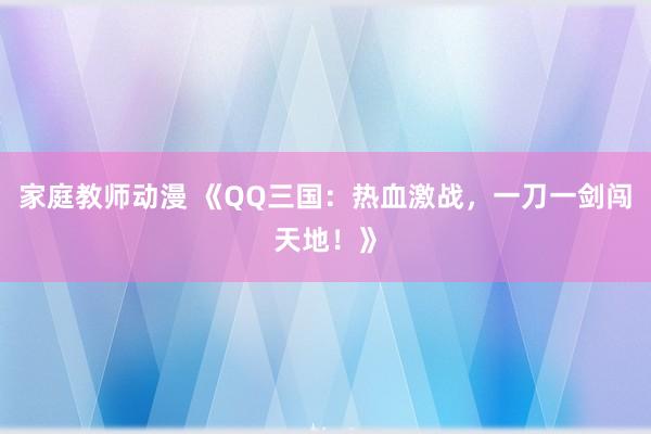 家庭教师动漫 《QQ三国：热血激战，一刀一剑闯天地！》