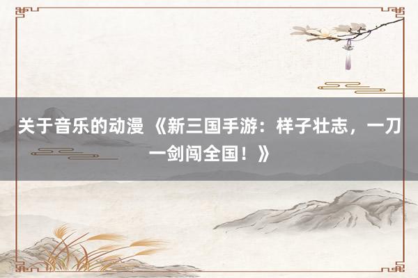 关于音乐的动漫 《新三国手游：样子壮志，一刀一剑闯全国！》