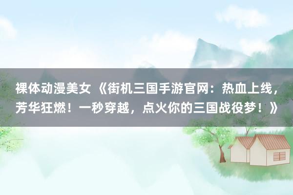 裸体动漫美女 《街机三国手游官网：热血上线，芳华狂燃！一秒穿越，点火你的三国战役梦！》