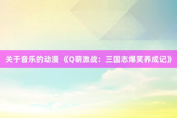 关于音乐的动漫 《Q萌激战：三国志爆笑养成记》