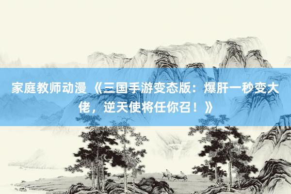 家庭教师动漫 《三国手游变态版：爆肝一秒变大佬，逆天使将任你召！》